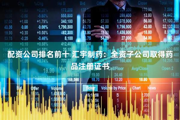配资公司排名前十 汇宇制药：全资子公司取得药品注册证书