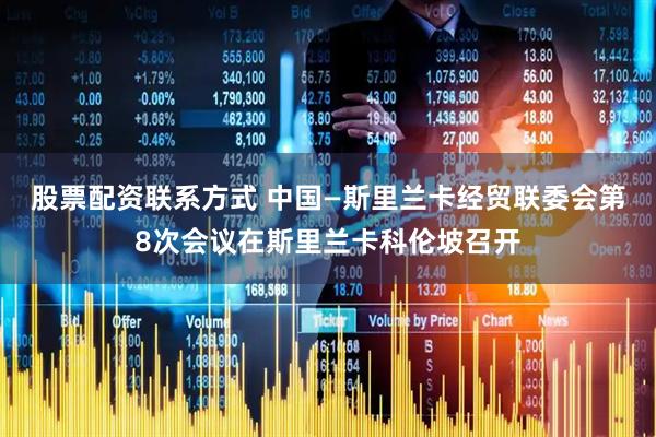 股票配资联系方式 中国—斯里兰卡经贸联委会第8次会议在斯里兰卡科伦坡召开