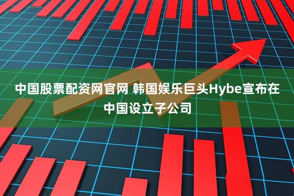 中国股票配资网官网 韩国娱乐巨头Hybe宣布在中国设立子公司