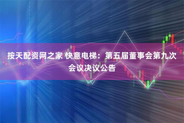 按天配资网之家 快意电梯：第五届董事会第九次会议决议公告
