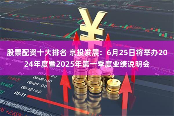 股票配资十大排名 京投发展：6月25日将举办2024年度暨2025年第一季度业绩说明会
