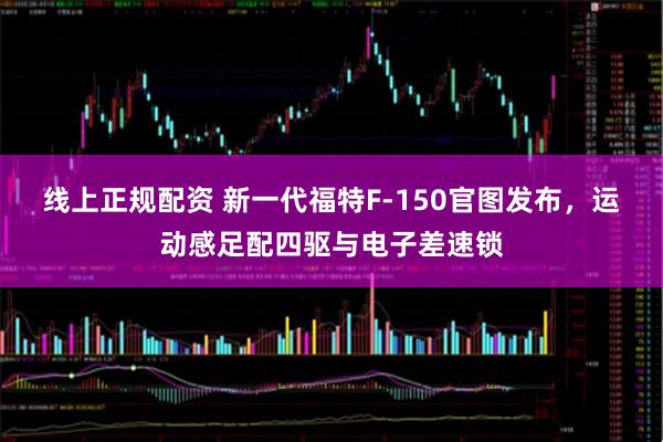 线上正规配资 新一代福特F-150官图发布，运动感足配四驱与电子差速锁