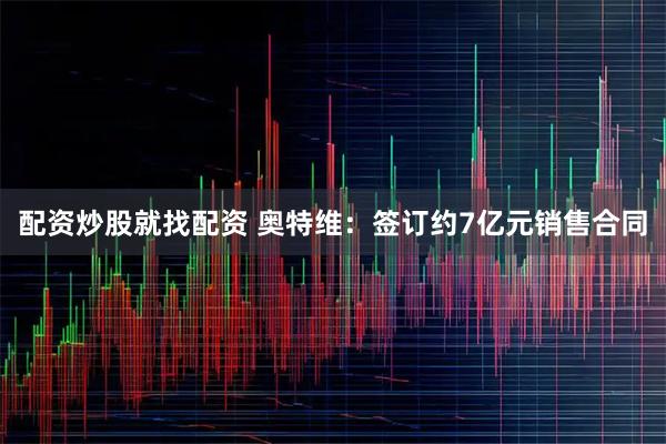 配资炒股就找配资 奥特维：签订约7亿元销售合同